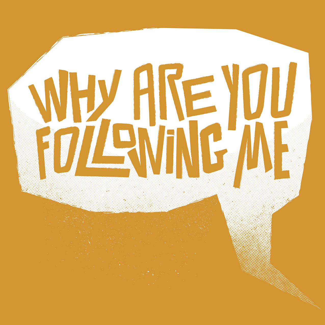 mustard yellow graphic with handdrawn type in a speech bubble "Why are you following me"