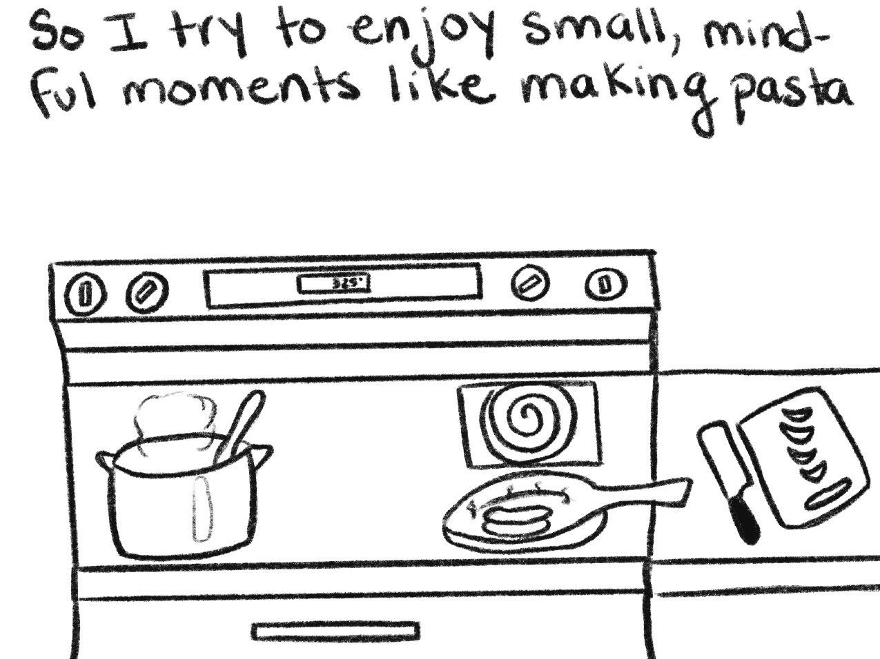 black and white drawing a stovetop with pans and cooking utensils and hand-written text "So I try to enjoy small, mindful moments like making pasta"