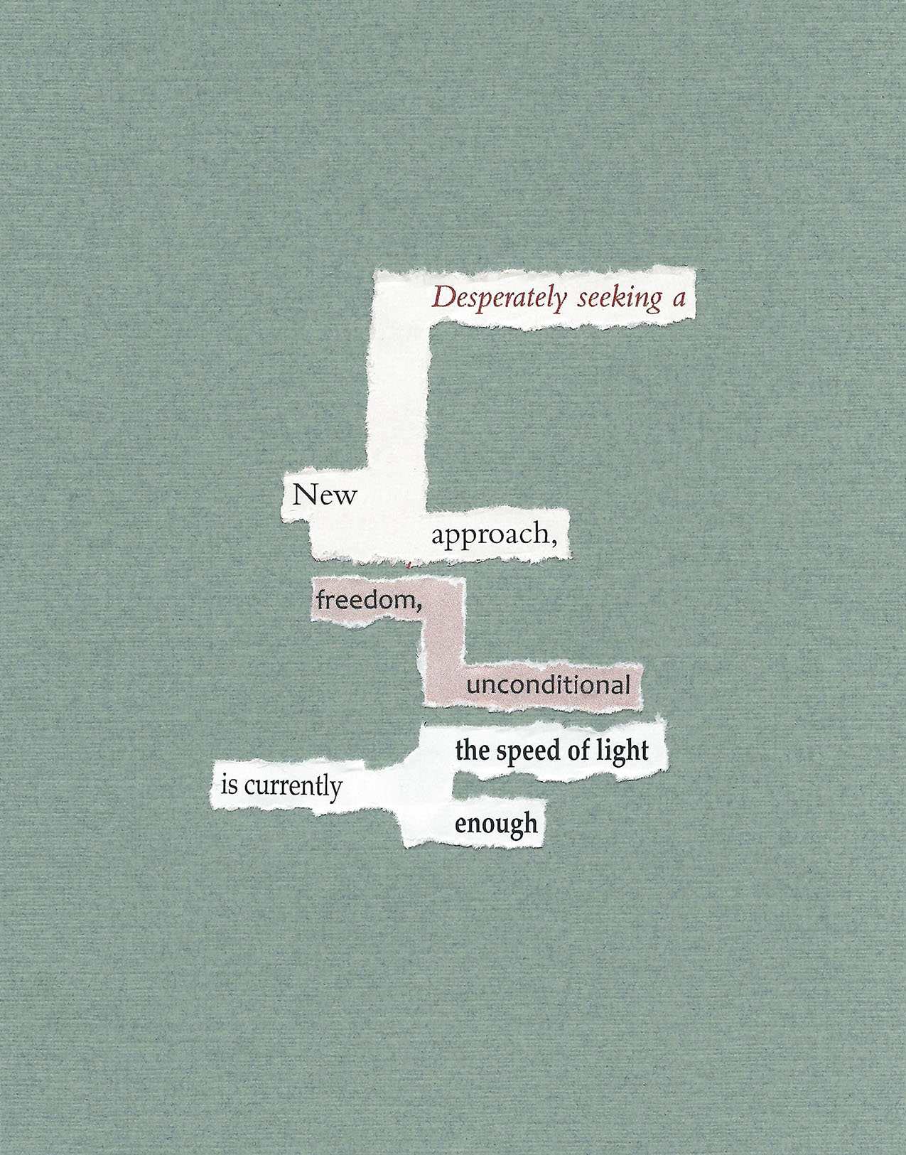 found words on white and tan paper torn and placed on sage green paper. the result reads: Desperately seeking a / New / approach, / freedom, / unconditional / the speed of light / is currently / enough