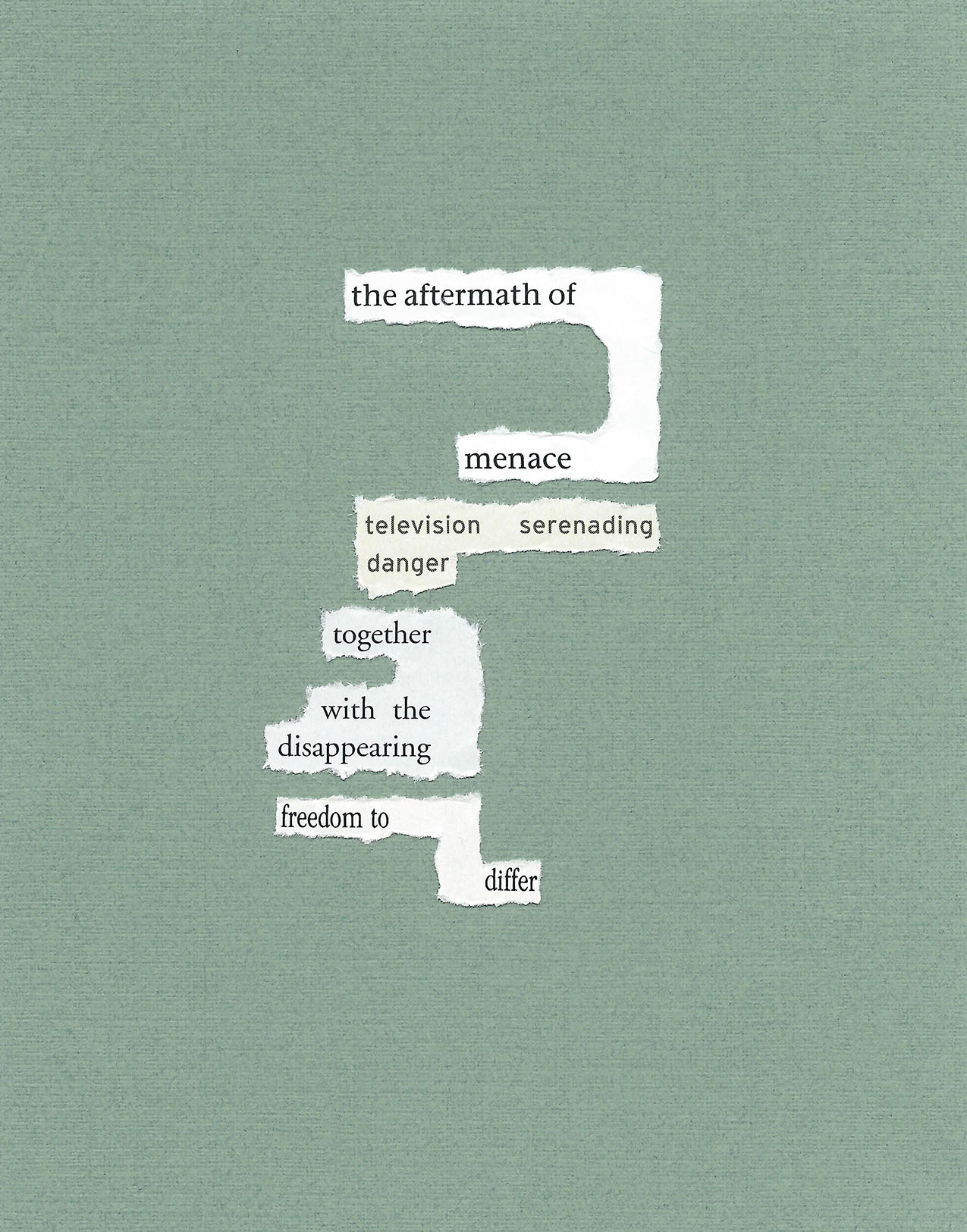 found words on white paper torn and placed on sage green paper. the resulting poem reads: the aftermath of / menace / television serenading / danger / together / with the / disappearing / freedom to / differ